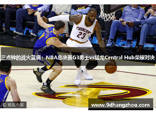 三点钟的战火蓝调：NBA总决赛G3勇士vs猛龙Central Hub荣耀对决